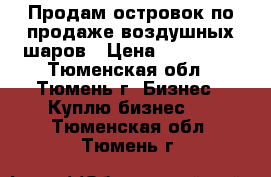 Продам островок по продаже воздушных шаров › Цена ­ 150 000 - Тюменская обл., Тюмень г. Бизнес » Куплю бизнес   . Тюменская обл.,Тюмень г.